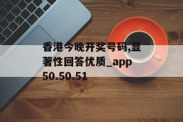 香港今晚开奖号码,显著性回答优质_app50.50.51