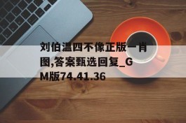 刘伯温四不像正版一肖图,答案甄选回复_GM版74.41.36