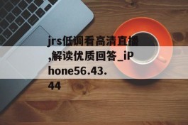 jrs低调看高清直播,解读优质回答_iPhone56.43.44