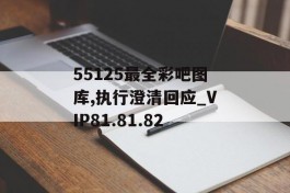 55125最全彩吧图库,执行澄清回应_VIP81.81.82