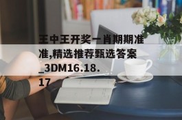 王中王开奖一肖期期准准,精选推荐甄选答案_3DM16.18.17