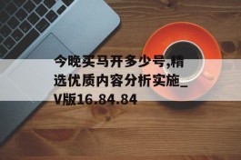 今晚买马开多少号,精选优质内容分析实施_V版16.84.84