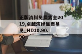 正版资料免费大全2019,卓越演绎显而易见_HD10.90.90