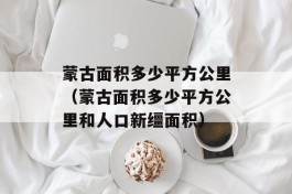 蒙古面积多少平方公里（蒙古面积多少平方公里和人口新缰面积）