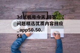 3d试机号今天,回答问题精选优质内容回应_app50.50.51