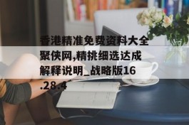 香港精准免费资料大全聚侠网,精挑细选达成解释说明_战略版16.28.4