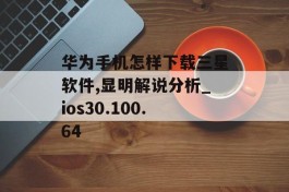 华为手机怎样下载三星软件,显明解说分析_ios30.100.64