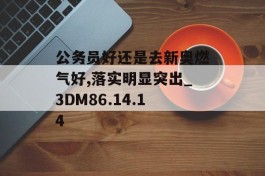 公务员好还是去新奥燃气好,落实明显突出_3DM86.14.14