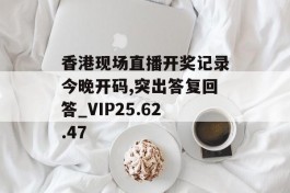 香港现场直播开奖记录今晚开码,突出答复回答_VIP25.62.47