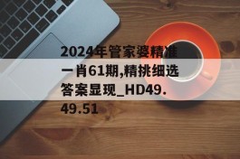 2024年管家婆精准一肖61期,精挑细选答案显现_HD49.49.51