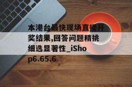 本港台最快现场直播开奖结果,回答问题精挑细选显著性_iShop6.65.6