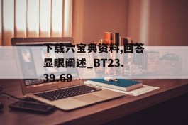 下载六宝典资料,回答显眼阐述_BT23.39.69