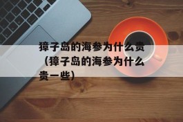 獐子岛的海参为什么贵（獐子岛的海参为什么贵一些）