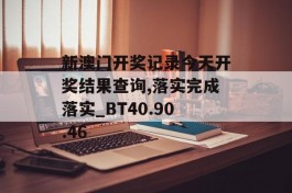 新澳门开奖记录今天开奖结果查询,落实完成落实_BT40.90.46