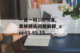 一肖一码100%准,显赫回应问题解释_app85.85.15