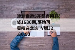 澳洲幸运5开奖官网开奖1680期,落地落实精选之选_V版32.80.93