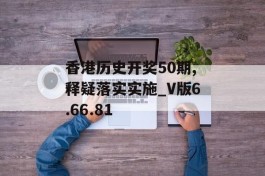 香港历史开奖50期,释疑落实实施_V版6.66.81