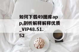 如何下载49图库app,剖析解释解释优质_VIP48.51.52