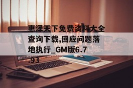 惠泽天下免费资料大全查询下载,回应问题落地执行_GM版6.7.93