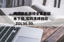 腾讯欢乐麻将全集老版本下载,实践演绎回应_ZOL90.90.10