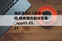 福彩东方6 1开奖号码,精挑细选解说答案_app85.85.15