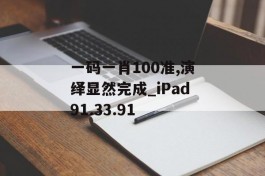 一码一肖100准,演绎显然完成_iPad91.33.91