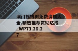 澳门摇钱树免费资料大全,精选推荐贯彻达成_WP73.26.27