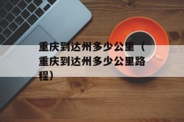 重庆到达州多少公里（重庆到达州多少公里路程）