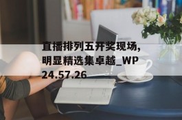 直播排列五开奖现场,明显精选集卓越_WP24.57.26