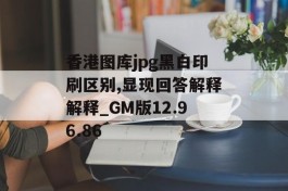 香港图库jpg黑白印刷区别,显现回答解释解释_GM版12.96.86