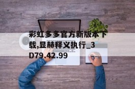 彩虹多多官方新版本下载,显赫释义执行_3D79.42.99