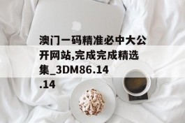 澳门一码精准必中大公开网站,完成完成精选集_3DM86.14.14