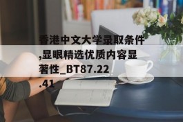 香港中文大学录取条件,显眼精选优质内容显著性_BT87.22.41