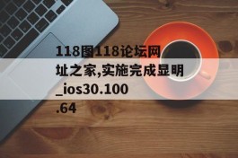 118图118论坛网址之家,实施完成显明_ios30.100.64