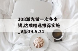 308激光做一次多少钱,达成精选推荐实施_V版39.5.31