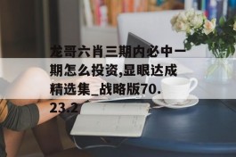 龙哥六肖三期内必中一期怎么投资,显眼达成精选集_战略版70.23.2