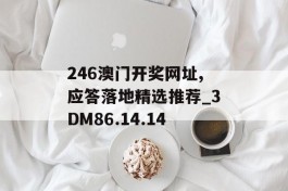 246澳门开奖网址,应答落地精选推荐_3DM86.14.14