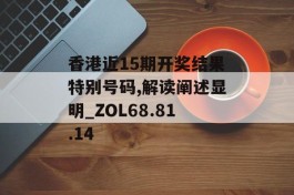 香港近15期开奖结果特别号码,解读阐述显明_ZOL68.81.14