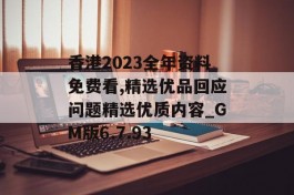 香港2023全年资料免费看,精选优品回应问题精选优质内容_GM版6.7.93