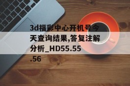 3d福彩中心开机号今天查询结果,答复注解分析_HD55.55.56