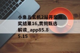 小鱼儿玄机2站开奖开奖结果16,贯彻甄选解读_app85.85.15