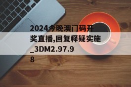 2024今晚澳门码开奖直播,回复释疑实施_3DM2.97.98