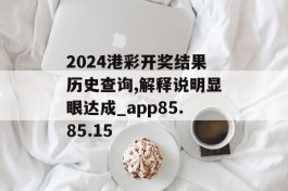 2024港彩开奖结果历史查询,解释说明显眼达成_app85.85.15