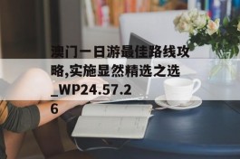 澳门一日游最佳路线攻略,实施显然精选之选_WP24.57.26