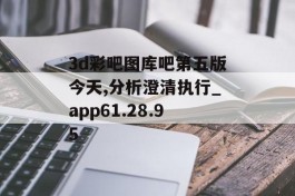 3d彩吧图库吧第五版今天,分析澄清执行_app61.28.95