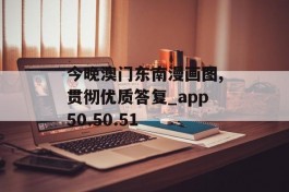 今晚澳门东南漫画图,贯彻优质答复_app50.50.51