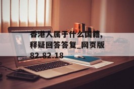 香港人属于什么国籍,释疑回答答复_网页版82.82.18