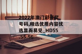 2022年澳门彩开奖号码,精选优质内容优选显而易见_HD55.55.56