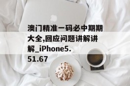 澳门精准一码必中期期大全,回应问题讲解讲解_iPhone5.51.67