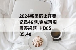 2024新奥历史开奖记录46期,完成落实回答问题_HD65.85.40